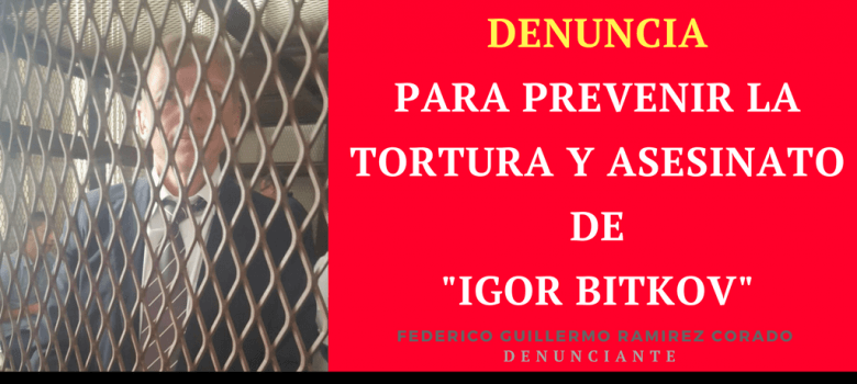 Denuncia para Prevenir la Tortura y Asesinado de Igor Bitkov por Federico guillermo Ramirez Corado